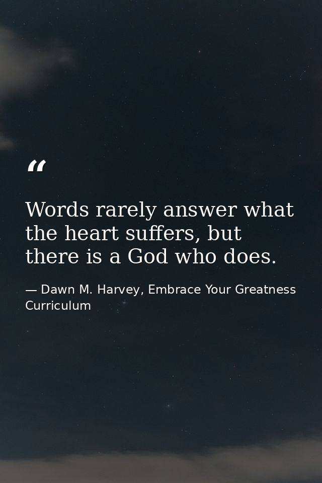 Words rarely answer what the heart suffers, but there is a God who does. — Dawn M. Harvey, Embrace Your Greatness Curriculum