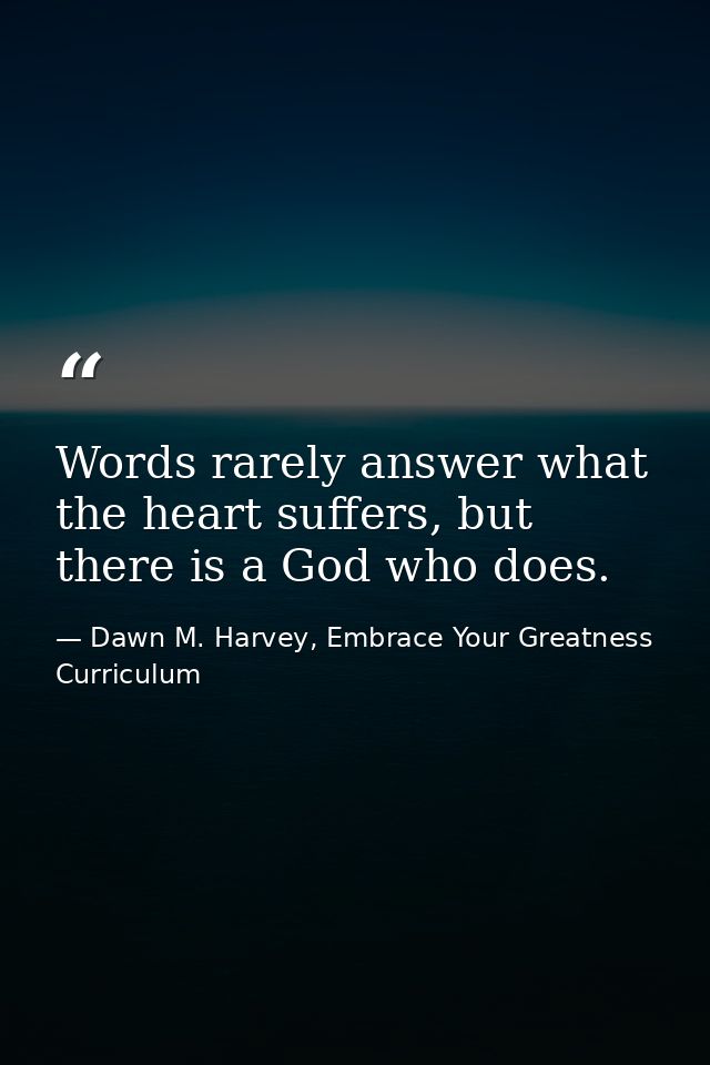 Words rarely answer what the heart suffers, but there is a God who does. — Dawn M. Harvey, Embrace Your Greatness Curriculum