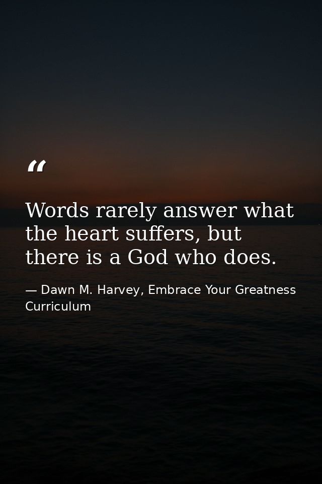 Words rarely answer what the heart suffers, but there is a God who does. — Dawn M. Harvey, Embrace Your Greatness Curriculum