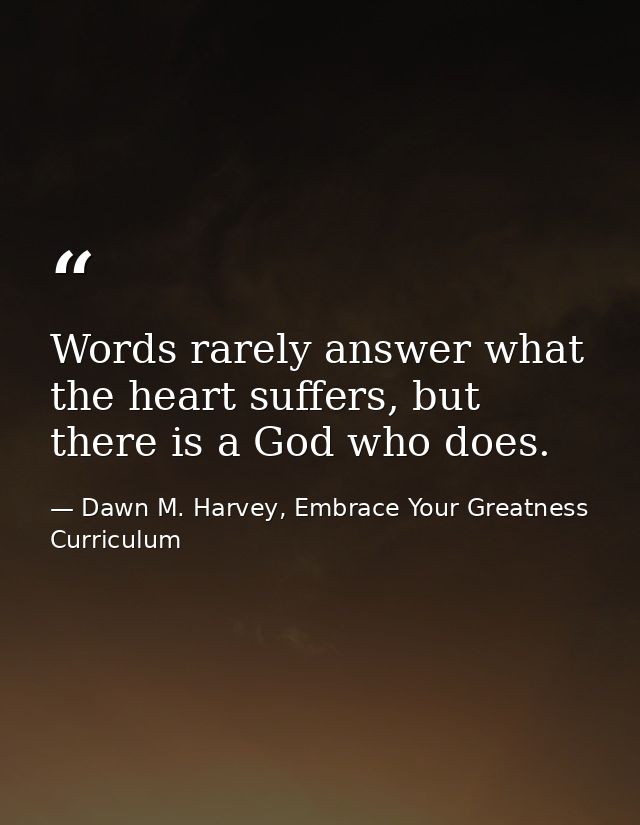 Words rarely answer what the heart suffers, but there is a God who does. — Dawn M. Harvey, Embrace Your Greatness Curriculum