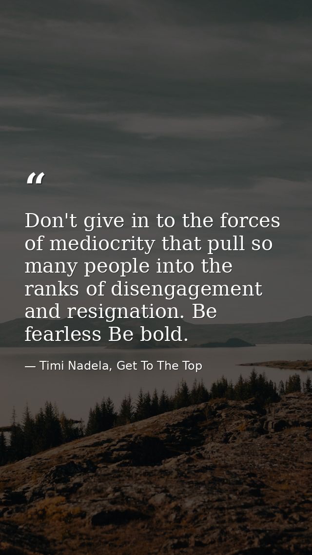 Don't give in to the forces of mediocrity that pull so many people into the ranks of disengagement and resignation. Be f — Timi Nadela, Get To The Top