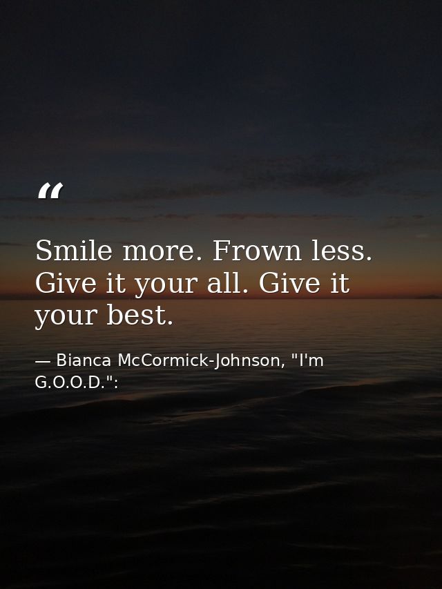 Smile more. Frown less. Give it your all. Give it your best. — Bianca McCormick-Johnson, "I'm G.O.O.D.":