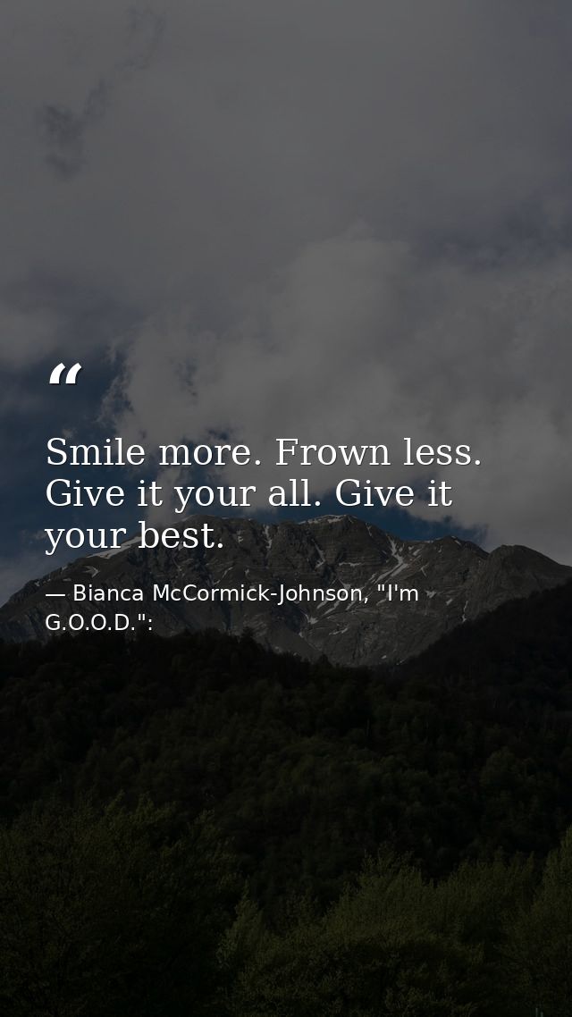 Smile more. Frown less. Give it your all. Give it your best. — Bianca McCormick-Johnson, "I'm G.O.O.D.":