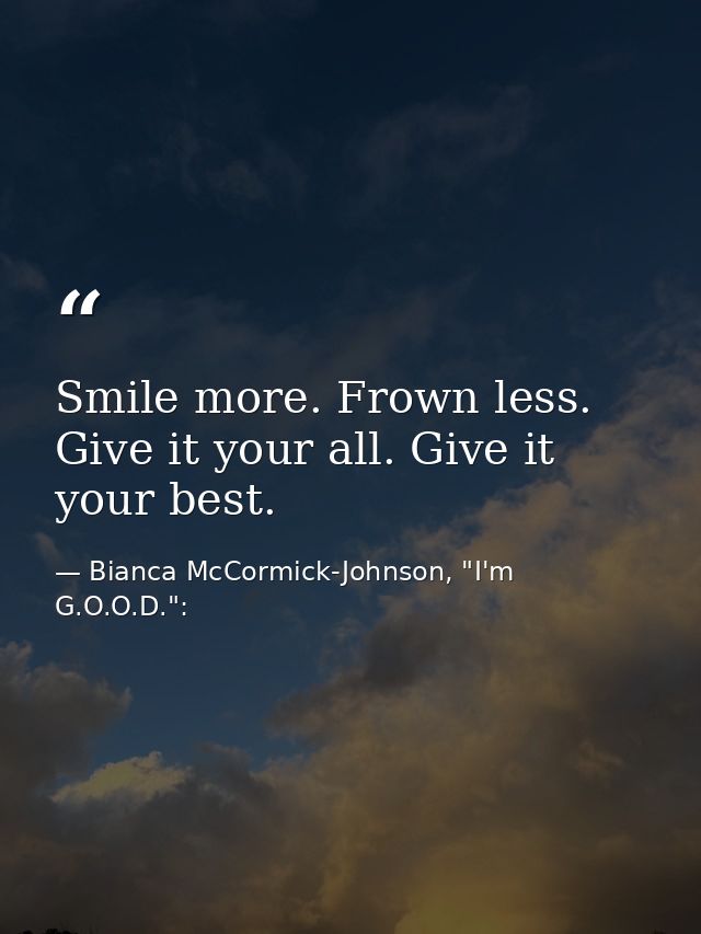 Smile more. Frown less. Give it your all. Give it your best. — Bianca McCormick-Johnson, "I'm G.O.O.D.":