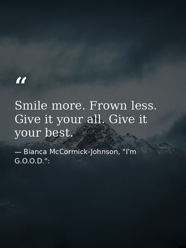 Smile more. Frown less. Give it your all. Give it your best. — Bianca McCormick-Johnson, "I'm G.O.O.D.":