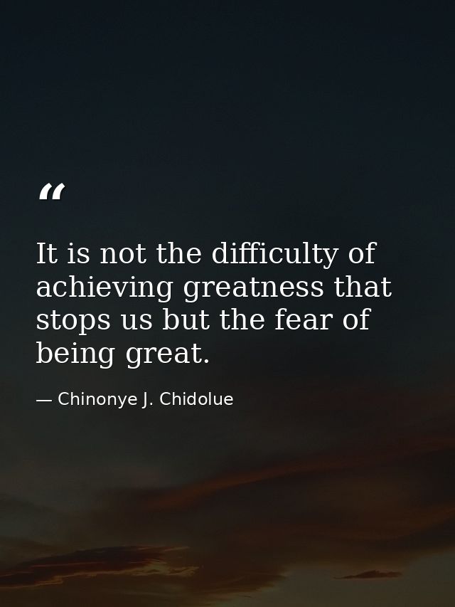 It is not the difficulty of achieving greatness that stops us but the fear of being great. — Chinonye J. Chidolue