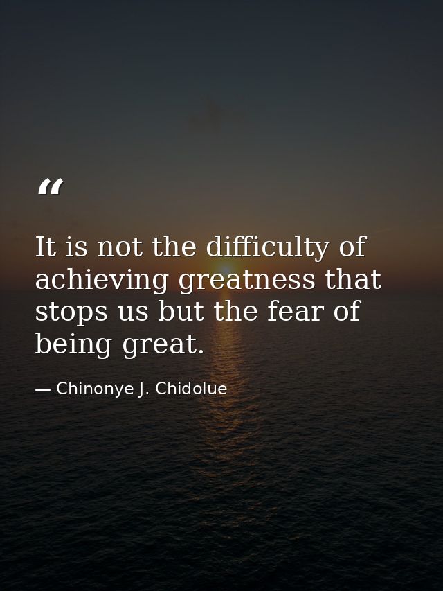 It is not the difficulty of achieving greatness that stops us but the fear of being great. — Chinonye J. Chidolue