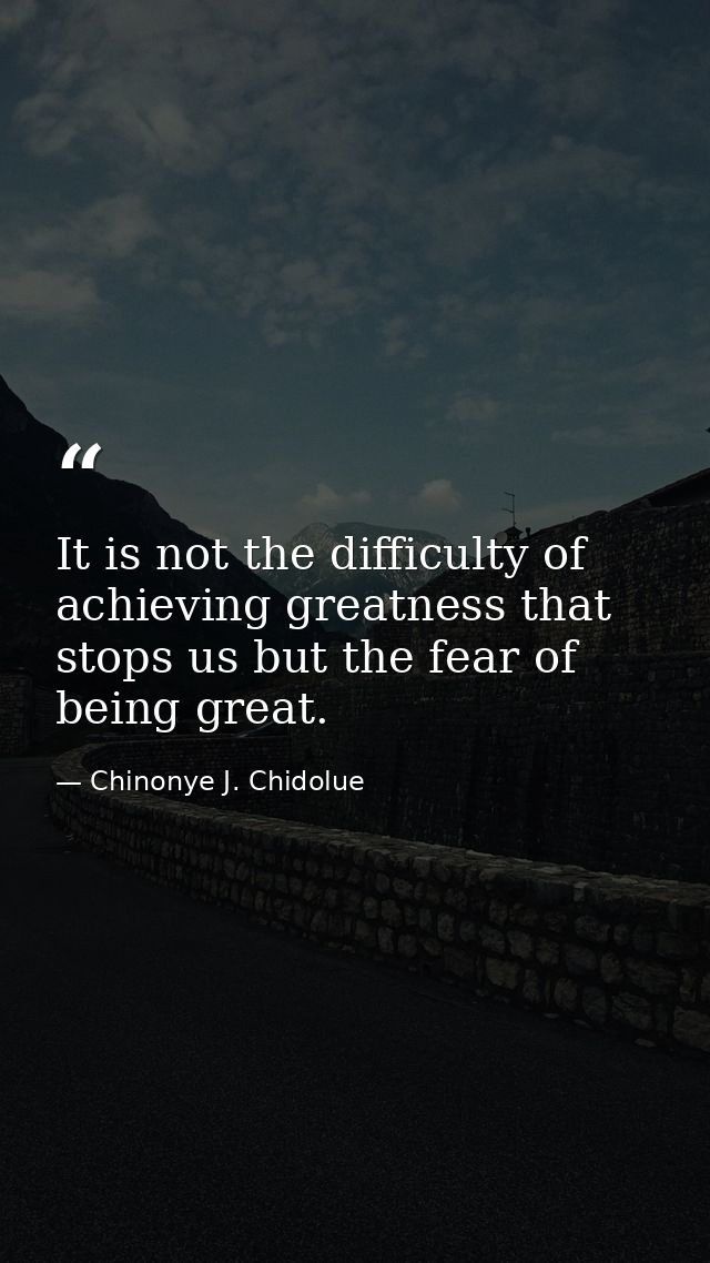 It is not the difficulty of achieving greatness that stops us but the fear of being great. — Chinonye J. Chidolue