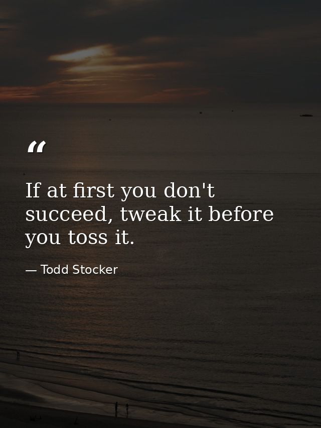 If at first you don't succeed, tweak it before you toss it. — Todd Stocker