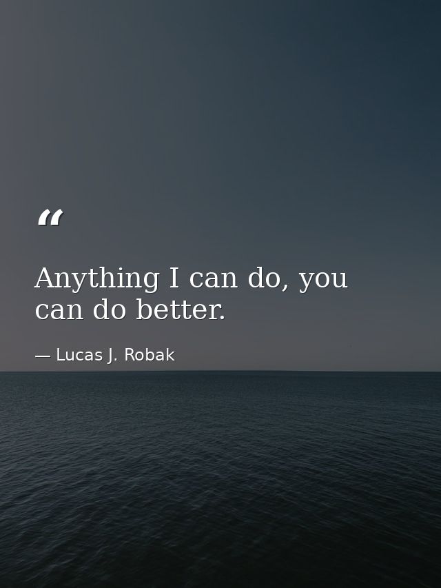 Anything I can do, you can do better. — Lucas J. Robak