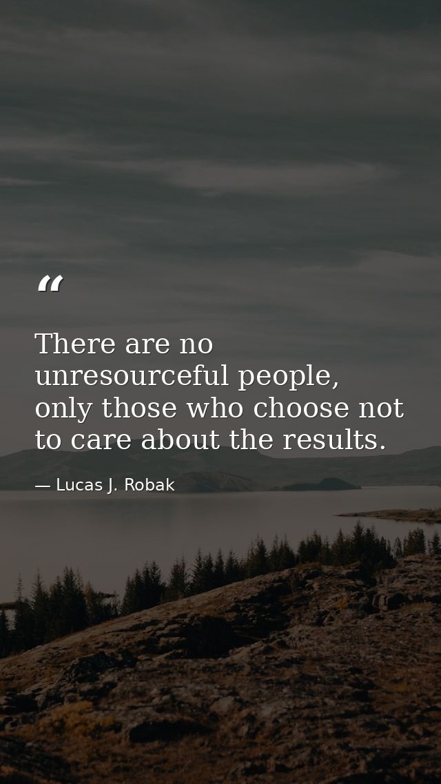 There are no unresourceful people, only those who choose not to care about the results. — Lucas J. Robak