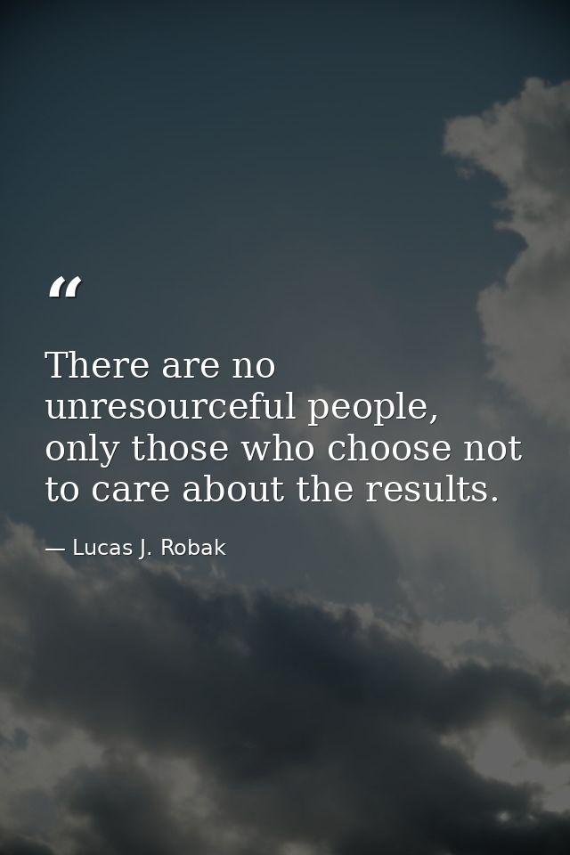 There are no unresourceful people, only those who choose not to care about the results. — Lucas J. Robak