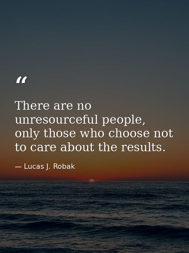 There are no unresourceful people, only those who choose not to care about the results. — Lucas J. Robak