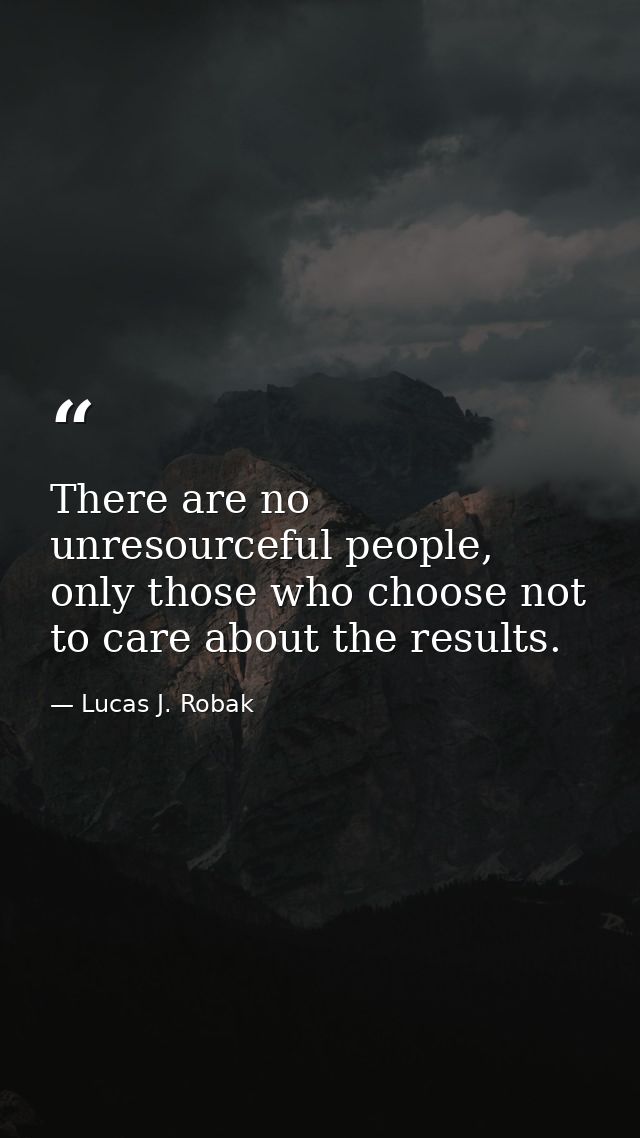 There are no unresourceful people, only those who choose not to care about the results. — Lucas J. Robak