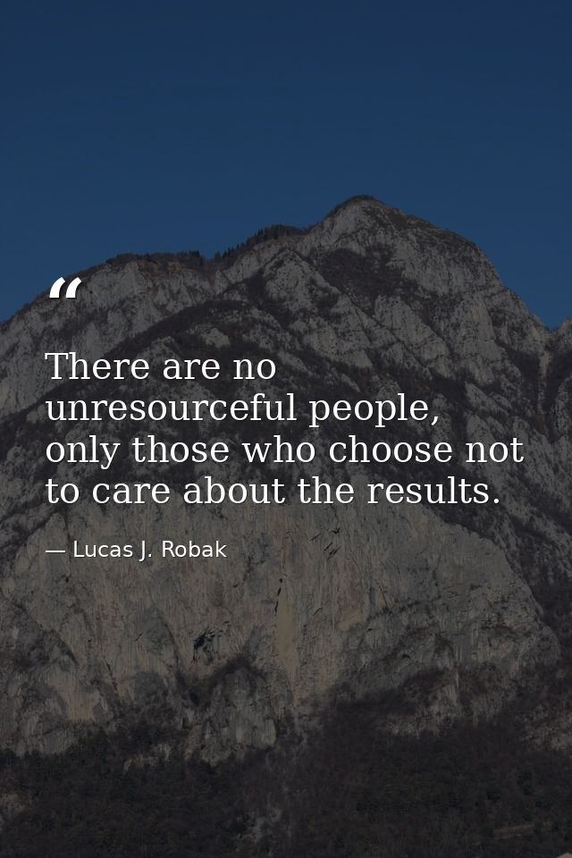 There are no unresourceful people, only those who choose not to care about the results. — Lucas J. Robak
