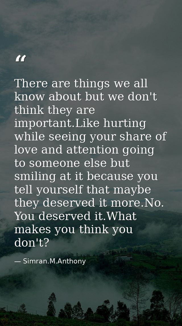 There are things we all know about but we don't think they are important.Like hurting while seeing your share of love an — Simran.M.Anthony