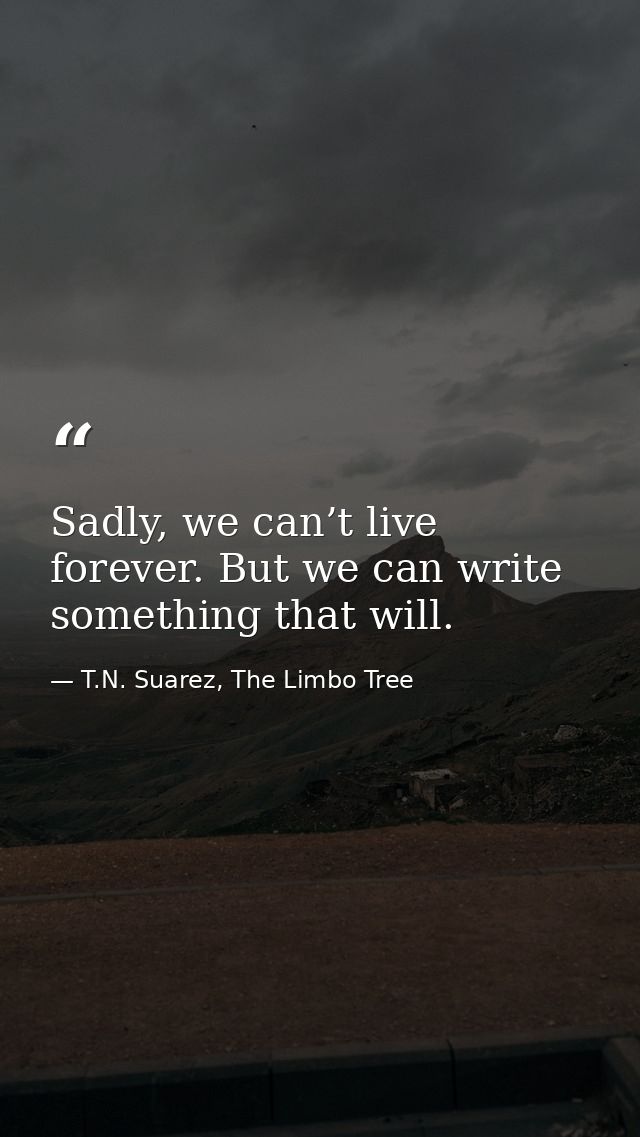 Sadly, we can’t live forever. But we can write something that will. — T.N. Suarez, The Limbo Tree
