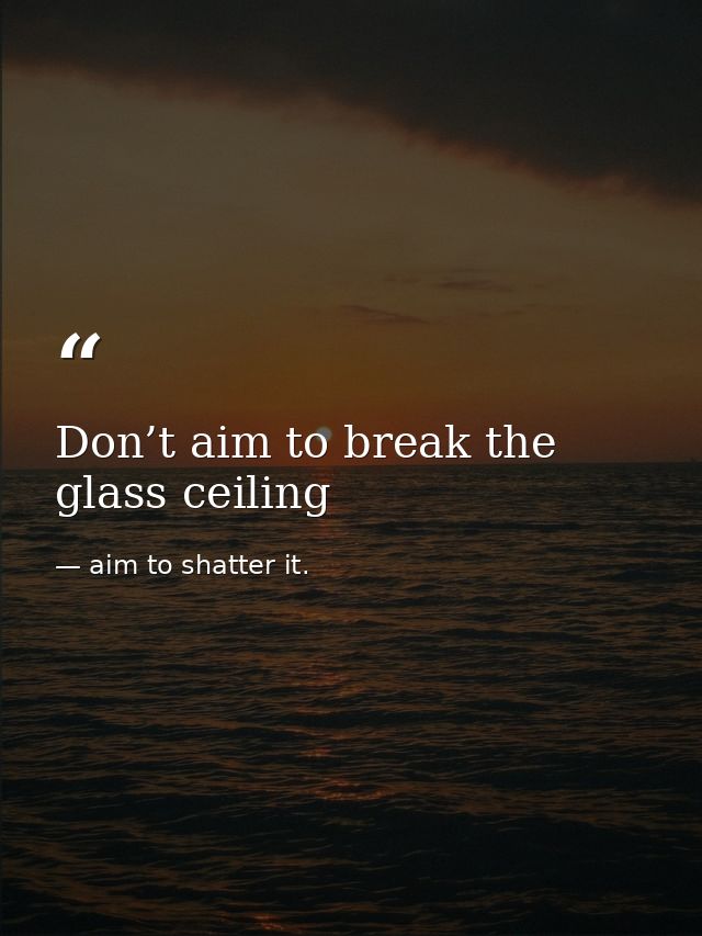 Don’t aim to break the glass ceiling — aim to shatter it.