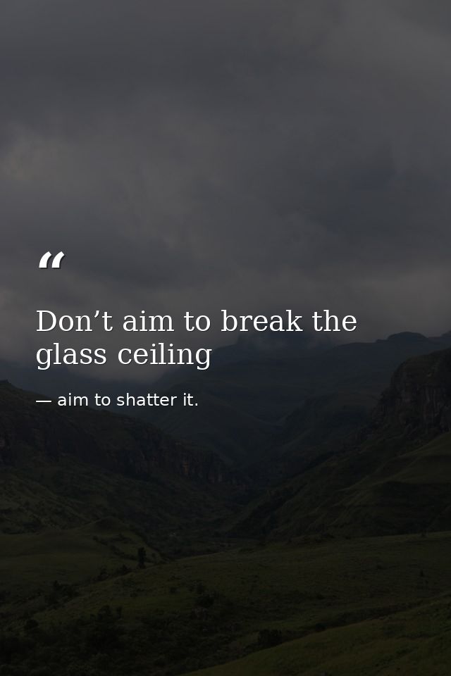 Don’t aim to break the glass ceiling — aim to shatter it.