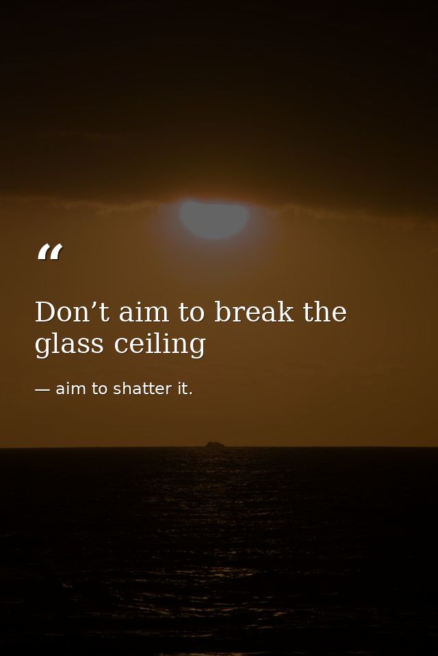 Don’t aim to break the glass ceiling — aim to shatter it.