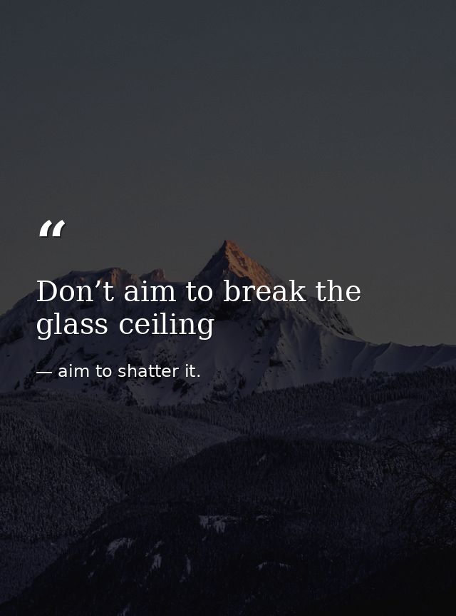 Don’t aim to break the glass ceiling — aim to shatter it.