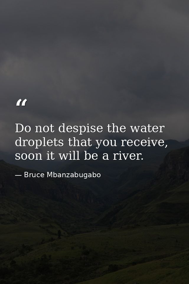 Do not despise the water droplets that you receive, soon it will be a river. — Bruce Mbanzabugabo