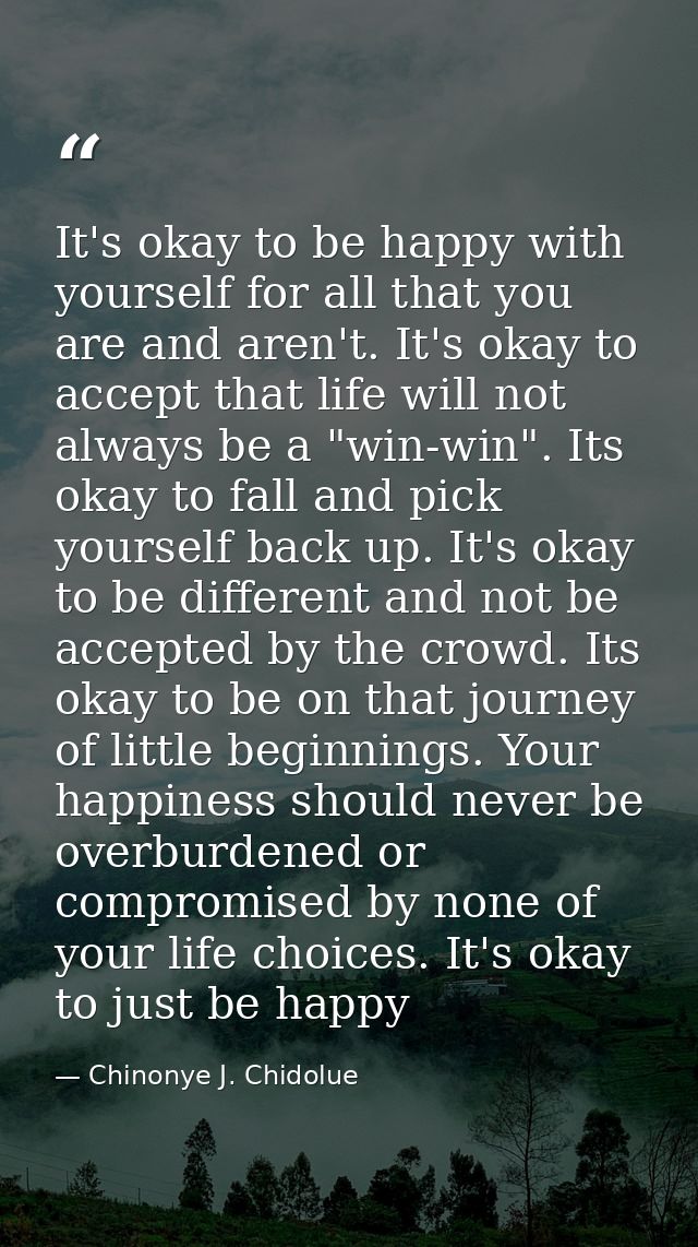 It's okay to be happy with yourself for all that you are and aren't. It's okay to accept that life will not always be a  — Chinonye J. Chidolue