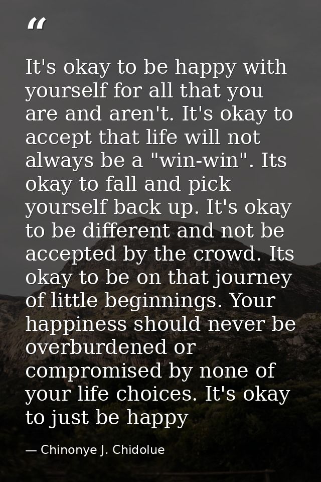 It's okay to be happy with yourself for all that you are and aren't. It's okay to accept that life will not always be a  — Chinonye J. Chidolue