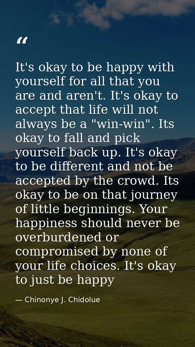 It's okay to be happy with yourself for all that you are and aren't. It's okay to accept that life will not always be a  — Chinonye J. Chidolue