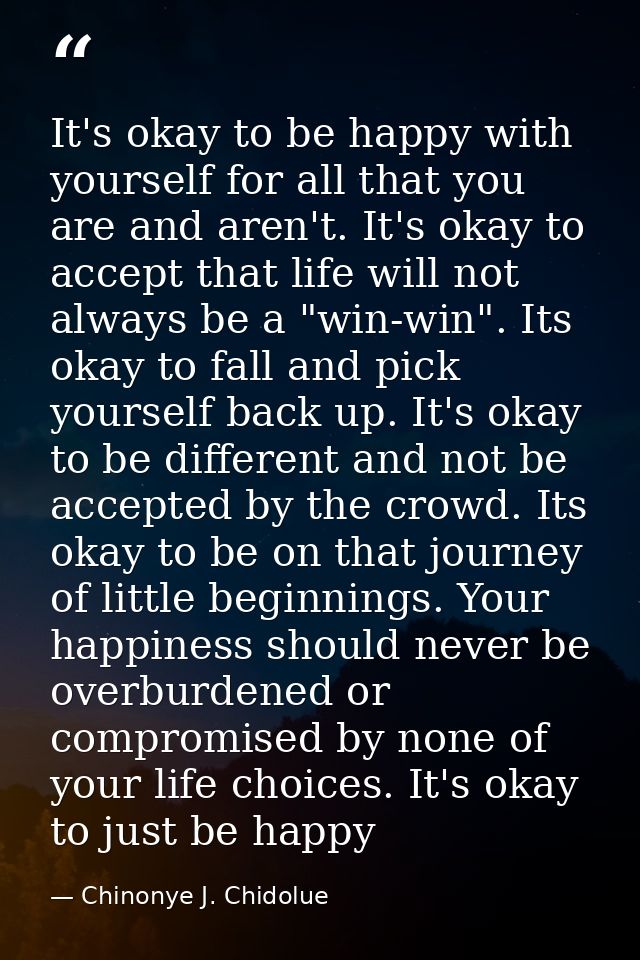 It's okay to be happy with yourself for all that you are and aren't. It's okay to accept that life will not always be a  — Chinonye J. Chidolue