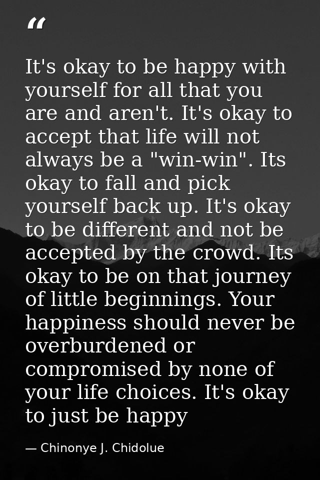 It's okay to be happy with yourself for all that you are and aren't. It's okay to accept that life will not always be a  — Chinonye J. Chidolue