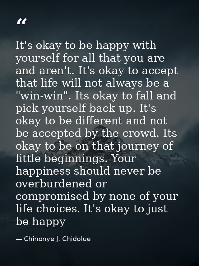 It's okay to be happy with yourself for all that you are and aren't. It's okay to accept that life will not always be a  — Chinonye J. Chidolue