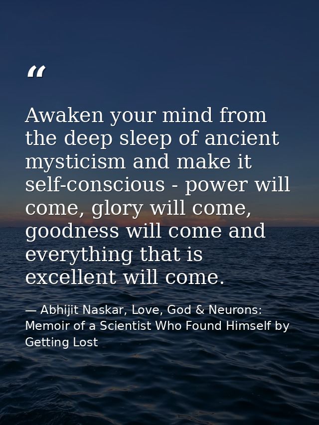 Awaken your mind from the deep sleep of ancient mysticism and make it self-conscious - power will come, glory will come, — Abhijit Naskar, Love, God & Neurons: Memoir of a Scientist Who Found Himself by Getting Lost