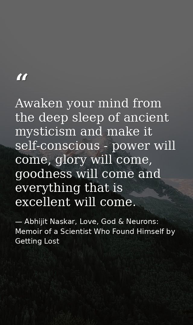 Awaken your mind from the deep sleep of ancient mysticism and make it self-conscious - power will come, glory will come, — Abhijit Naskar, Love, God & Neurons: Memoir of a Scientist Who Found Himself by Getting Lost