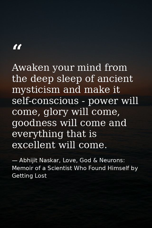 Awaken your mind from the deep sleep of ancient mysticism and make it self-conscious - power will come, glory will come, — Abhijit Naskar, Love, God & Neurons: Memoir of a Scientist Who Found Himself by Getting Lost