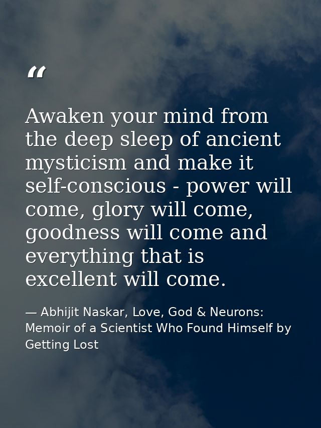 Awaken your mind from the deep sleep of ancient mysticism and make it self-conscious - power will come, glory will come, — Abhijit Naskar, Love, God & Neurons: Memoir of a Scientist Who Found Himself by Getting Lost