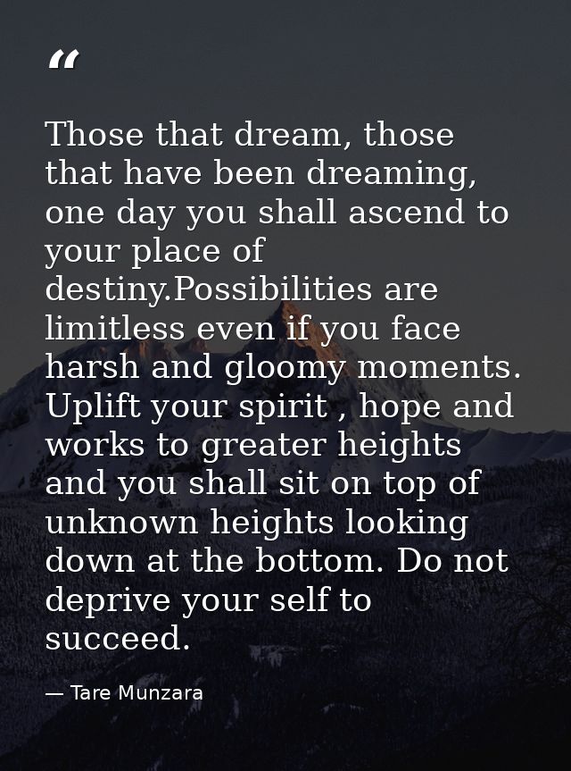 Those that dream, those that have been dreaming, one day you shall ascend to your place of destiny.Possibilities are lim — Tare Munzara