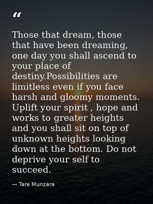 Those that dream, those that have been dreaming, one day you shall ascend to your place of destiny.Possibilities are lim — Tare Munzara