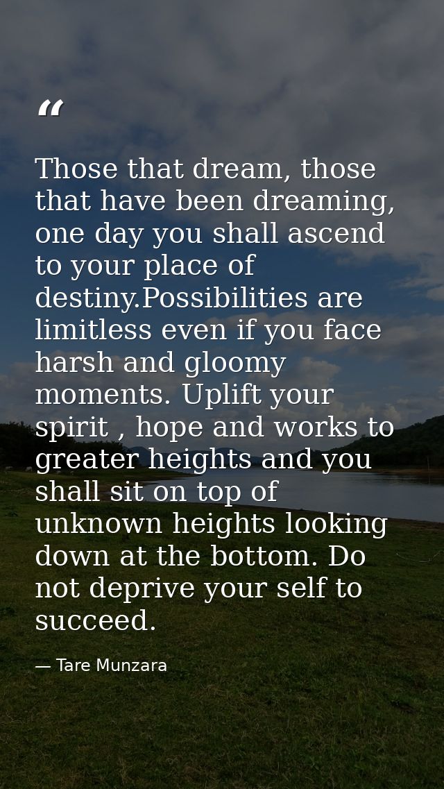 Those that dream, those that have been dreaming, one day you shall ascend to your place of destiny.Possibilities are lim — Tare Munzara