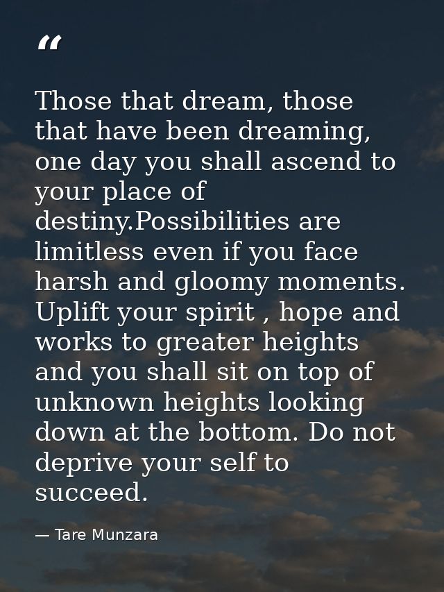 Those that dream, those that have been dreaming, one day you shall ascend to your place of destiny.Possibilities are lim — Tare Munzara