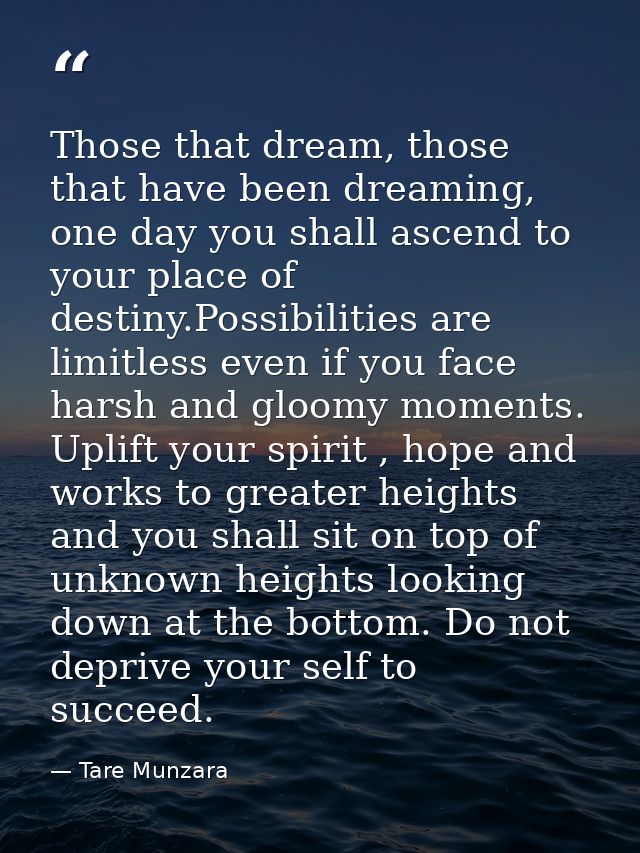 Those that dream, those that have been dreaming, one day you shall ascend to your place of destiny.Possibilities are lim — Tare Munzara