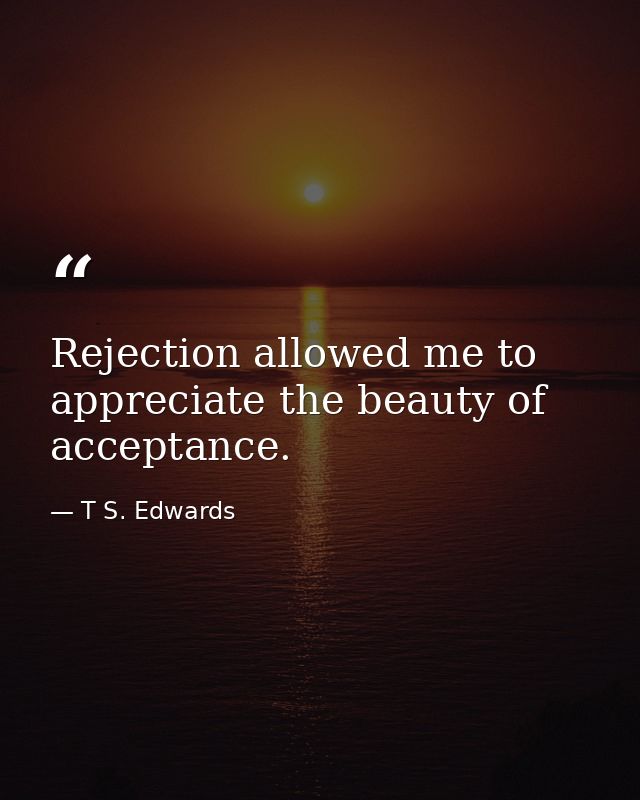 Rejection allowed me to appreciate the beauty of acceptance. — T S. Edwards