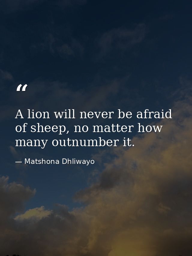 A lion will never be afraid of sheep, no matter how many outnumber it. — Matshona Dhliwayo
