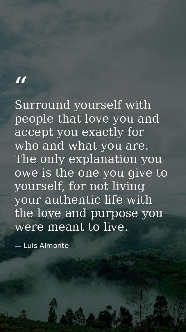 Surround yourself with people that love you and accept you exactly for who and what you are. The only explanation you ow — Luis Almonte