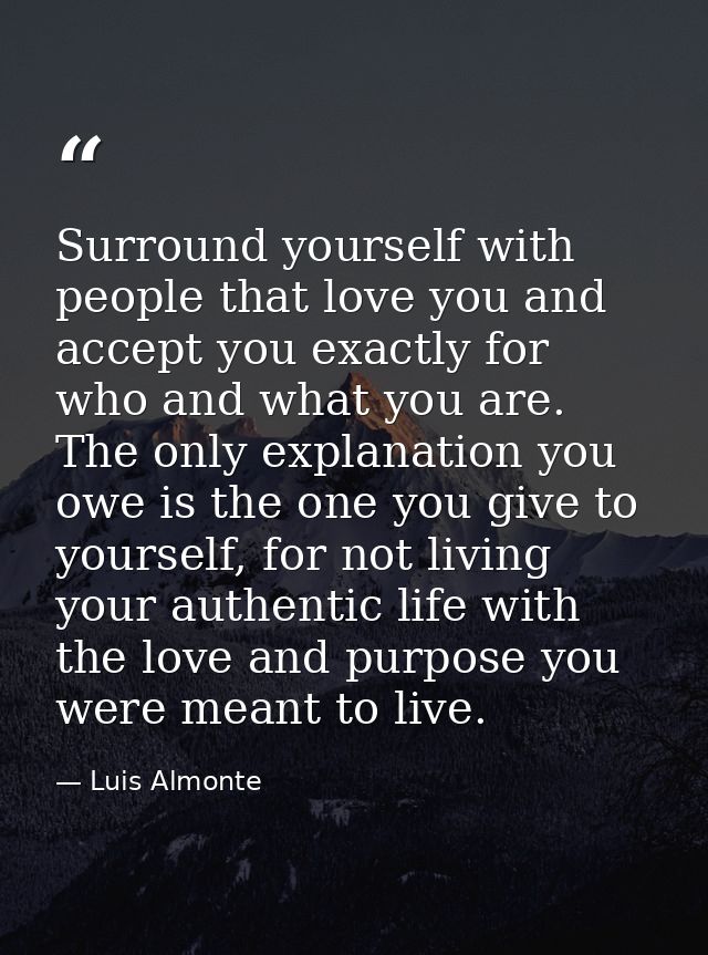 Surround yourself with people that love you and accept you exactly for who and what you are. The only explanation you ow — Luis Almonte