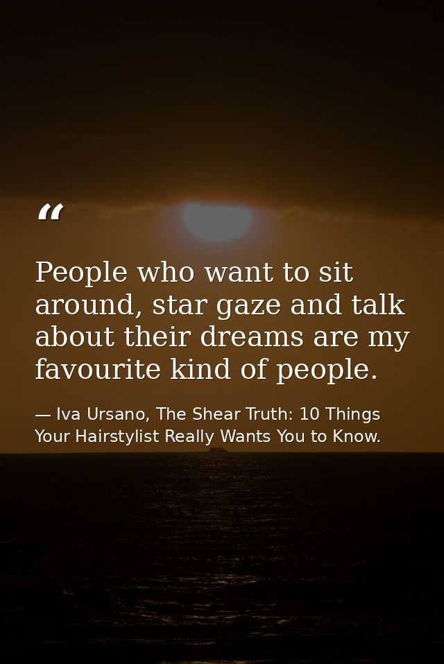 People who want to sit around, star gaze and talk about their dreams are my favourite kind of people. — Iva Ursano, The Shear Truth: 10 Things Your Hairstylist Really Wants You to Know.