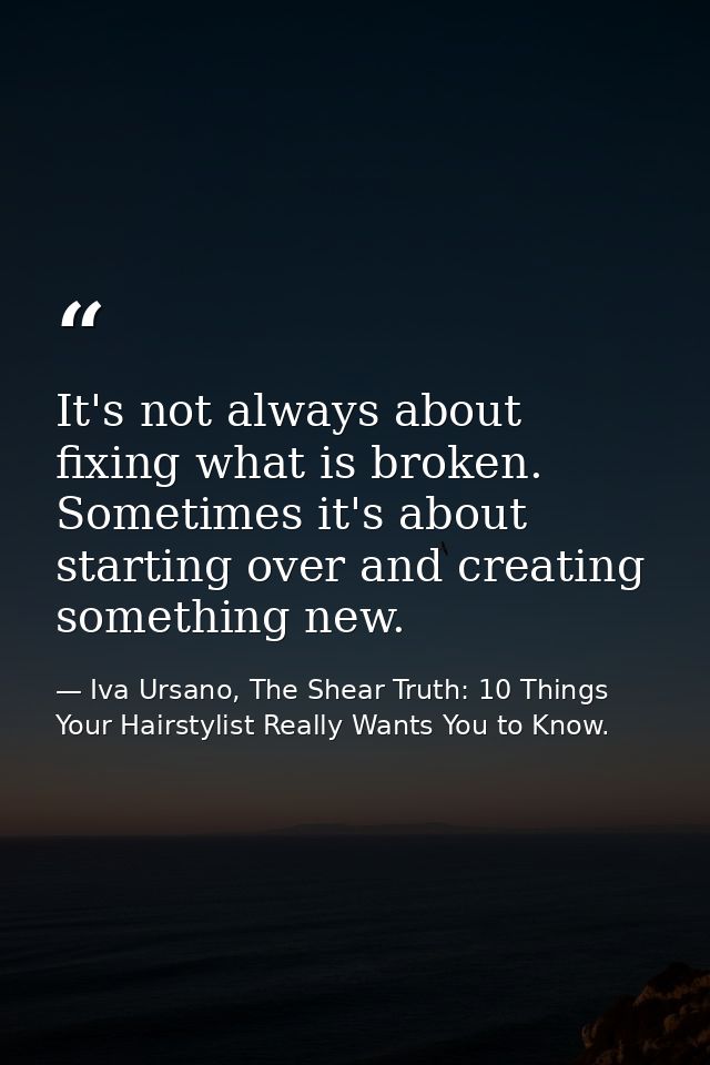 It's not always about fixing what is broken. Sometimes it's about starting over and creating something new. — Iva Ursano, The Shear Truth: 10 Things Your Hairstylist Really Wants You to Know.