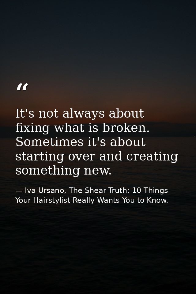 It's not always about fixing what is broken. Sometimes it's about starting over and creating something new. — Iva Ursano, The Shear Truth: 10 Things Your Hairstylist Really Wants You to Know.