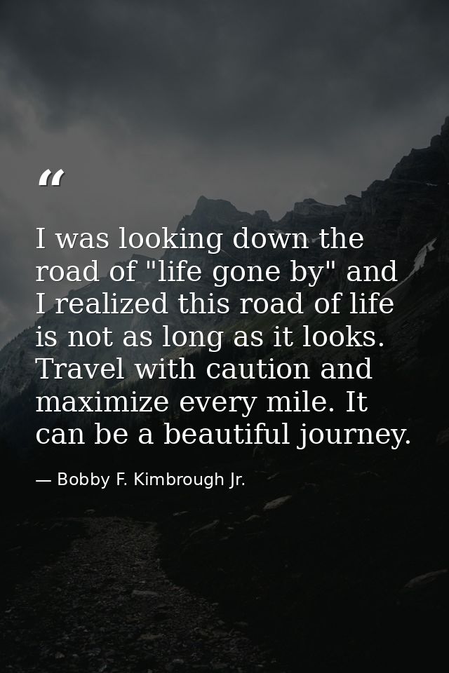I was looking down the road of "life gone by" and I realized this road of life is not as long as it looks. Travel with c — Bobby F. Kimbrough Jr.