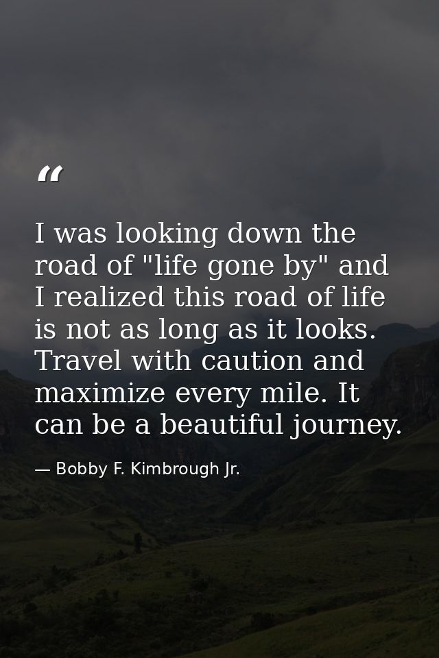 I was looking down the road of "life gone by" and I realized this road of life is not as long as it looks. Travel with c — Bobby F. Kimbrough Jr.